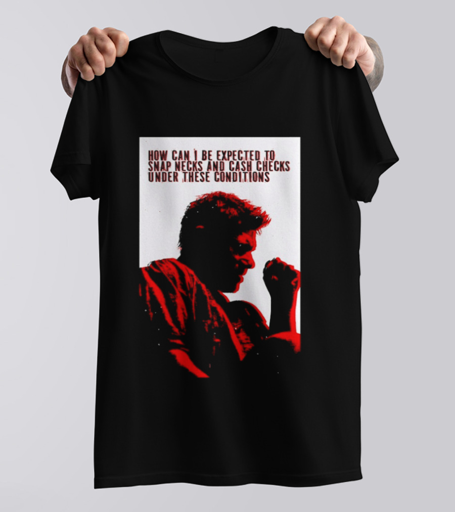 How Can I Be Expected To Snap Necks And Cash Checks Under These Conditions T-Shirt