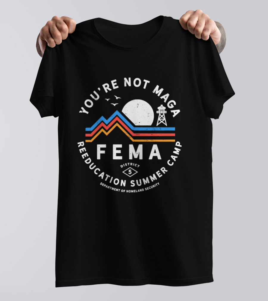 You're Not MAGA FEMA Reeducation Summer Camp District 5 Department Of Homeland Security T-Shirt