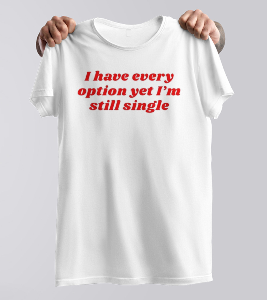 I Have Every Option Yet I'm Still Single T-Shirt