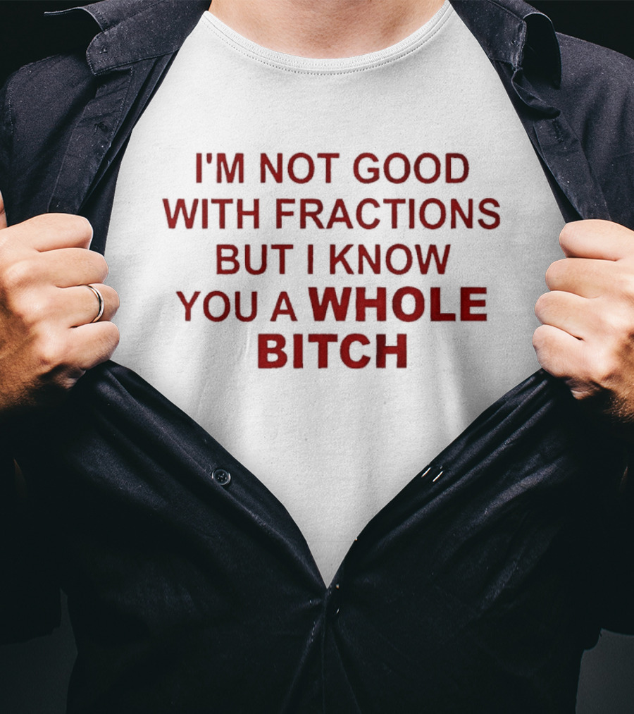 I'm Not Good With Fractions But I Know You A Whole Bitch Funny Humor T-Shirt