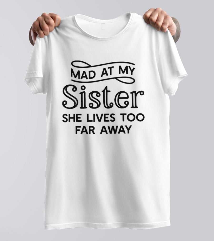 Mad At My Sister She Lives Too Far Away T-Shirt