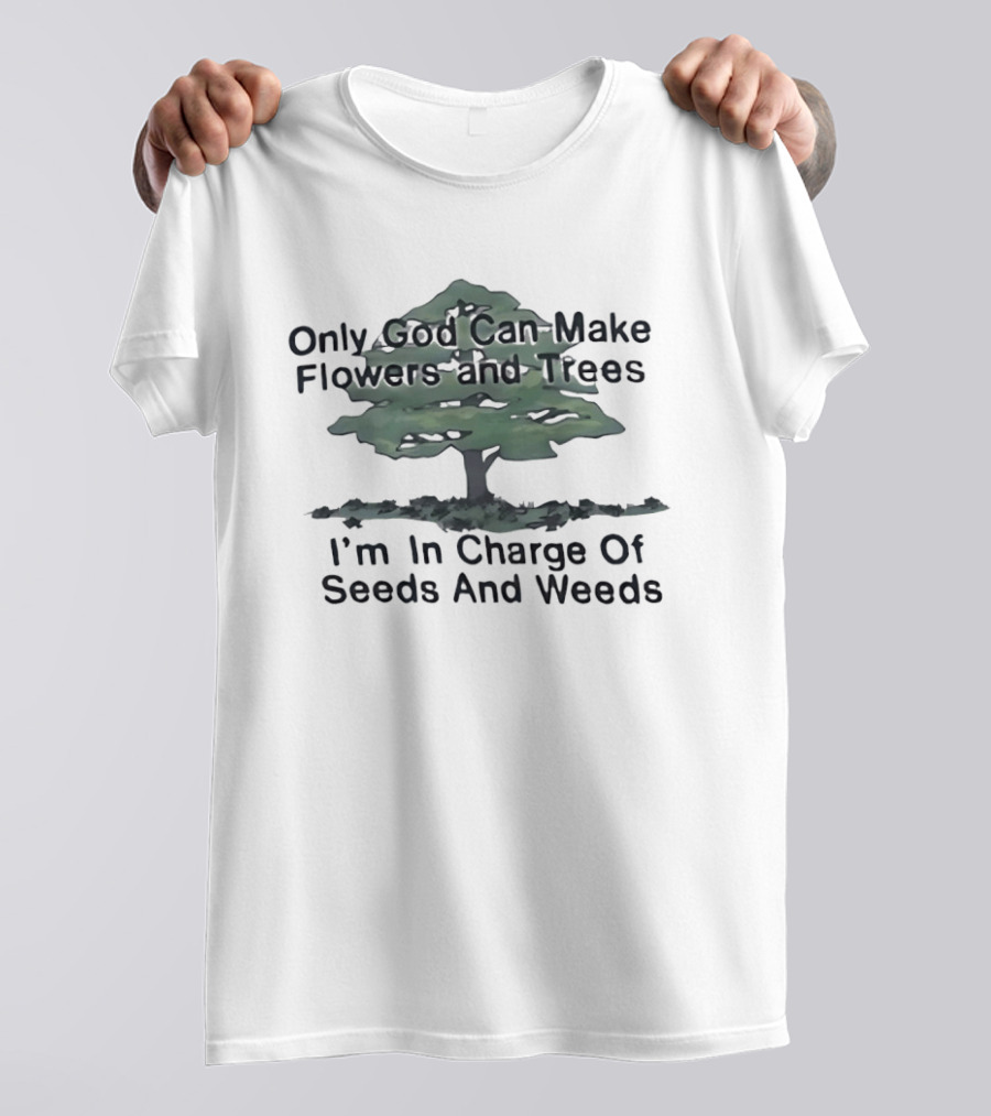 Only God Can Make Flowers Trees I'm In Charge Of Seeds Weeds T-Shirt