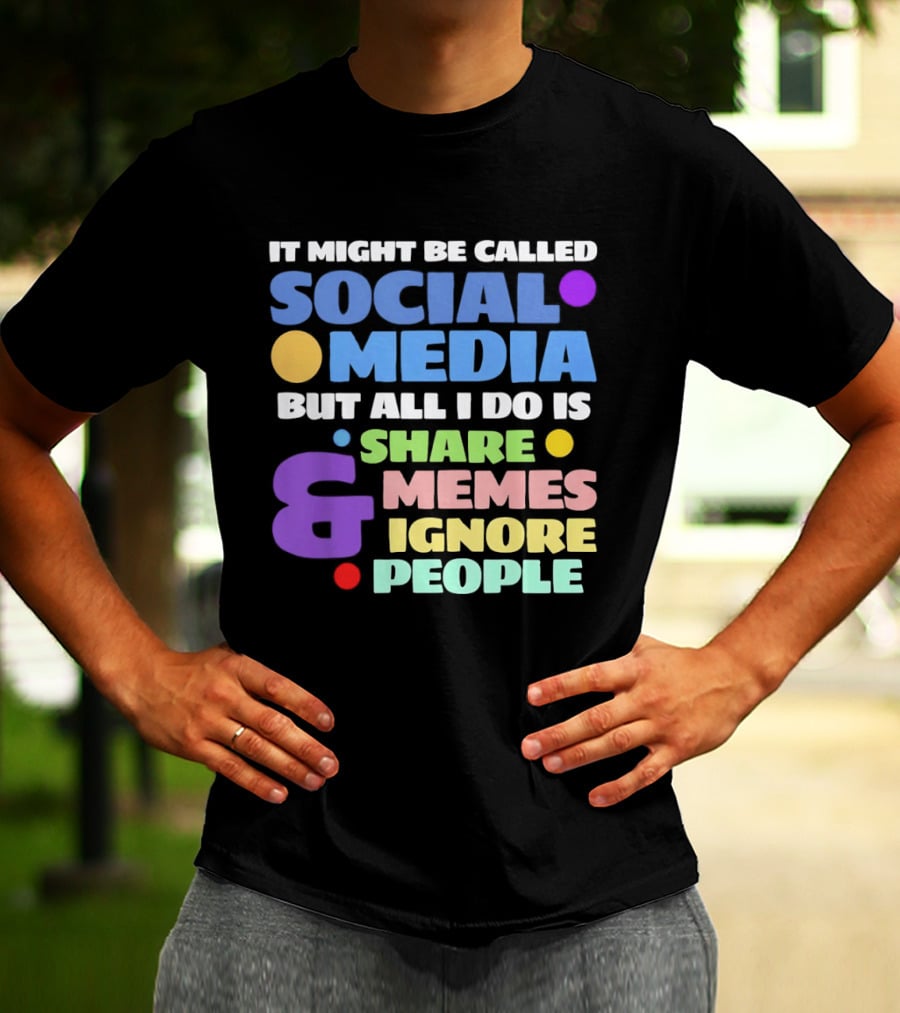 It Might Be Called Social Media But All I Do Is Share Memes And Ignore People T-Shirt