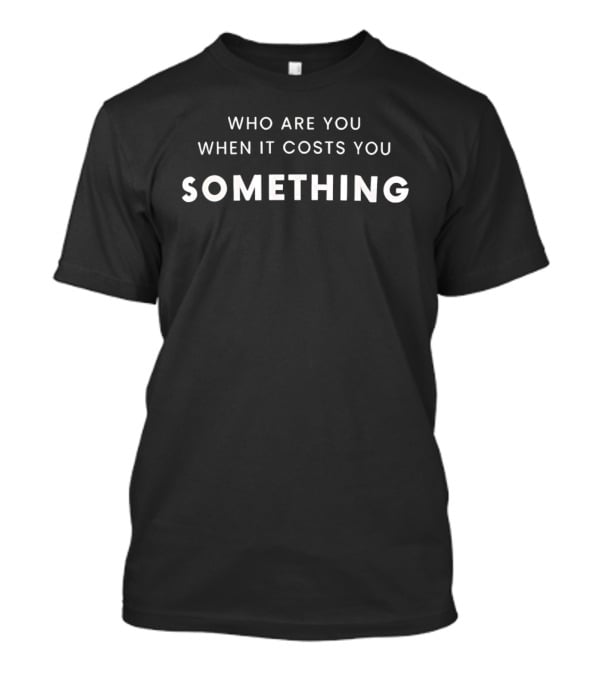 Who Are You When It Costs You Something T-Shirt