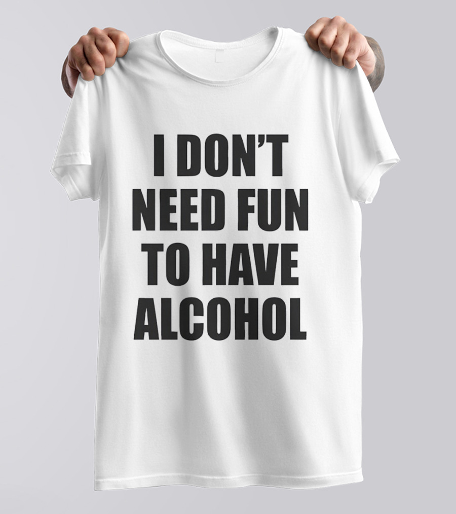 I Don't Need Fun To Have Alcohol T-Shirt