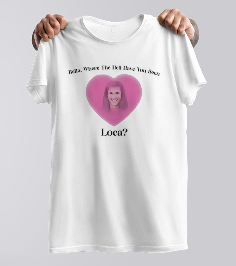 Bella Where The Hell Have You Been Loca Heart Shape T-Shirt