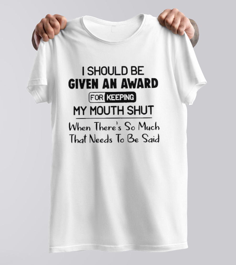 I Should Be Given An Award For Keeping My Mouth Shut When There's So Much That Needs To Be Said T-Shirt