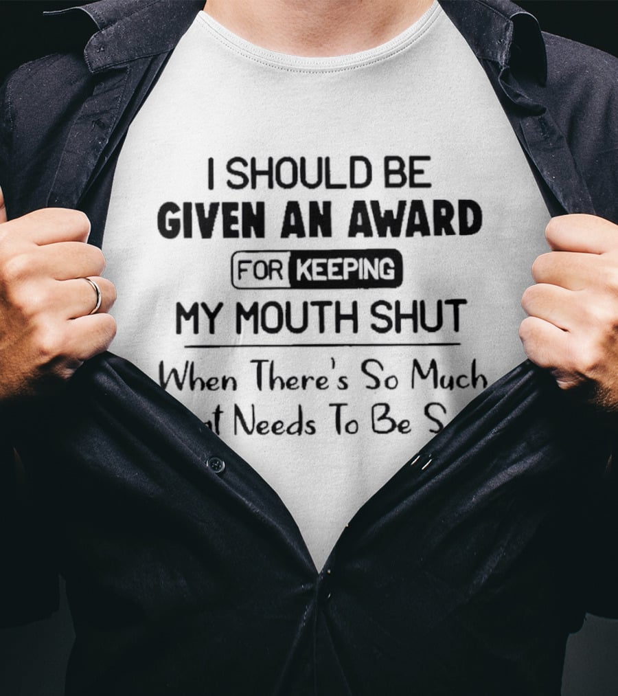I Should Be Given An Award For Keeping My Mouth Shut When There's So Much That Needs To Be Said T-Shirt