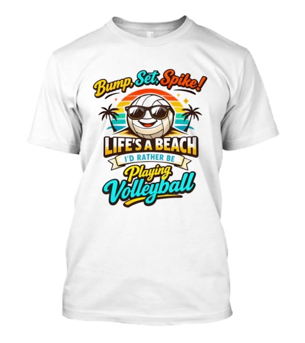 Bump Set Spike Life's A Beach I'd Rather Be Playing Volleyball T-Shirt