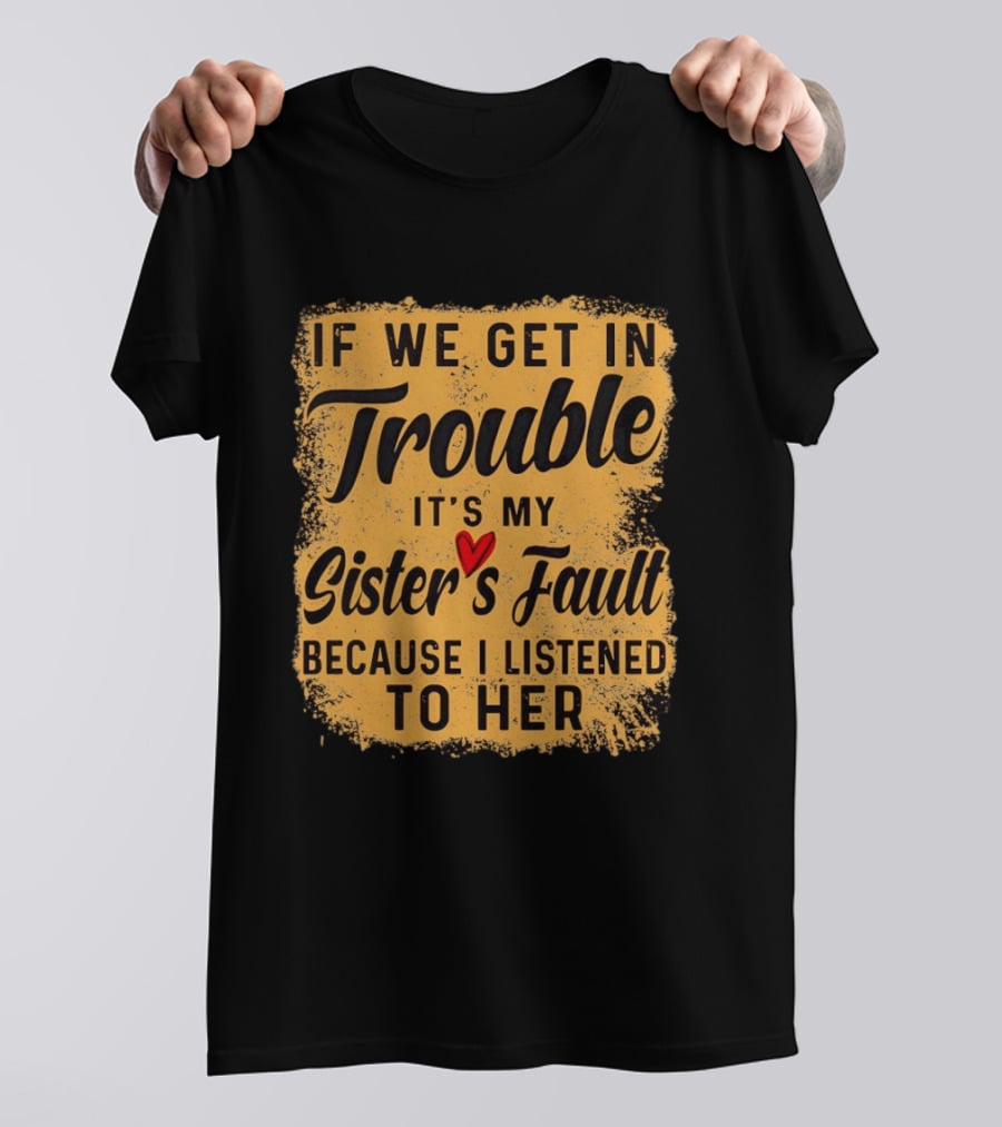 If We Get In Trouble It's My Sister's Fault Because I Listened To Her T-Shirt