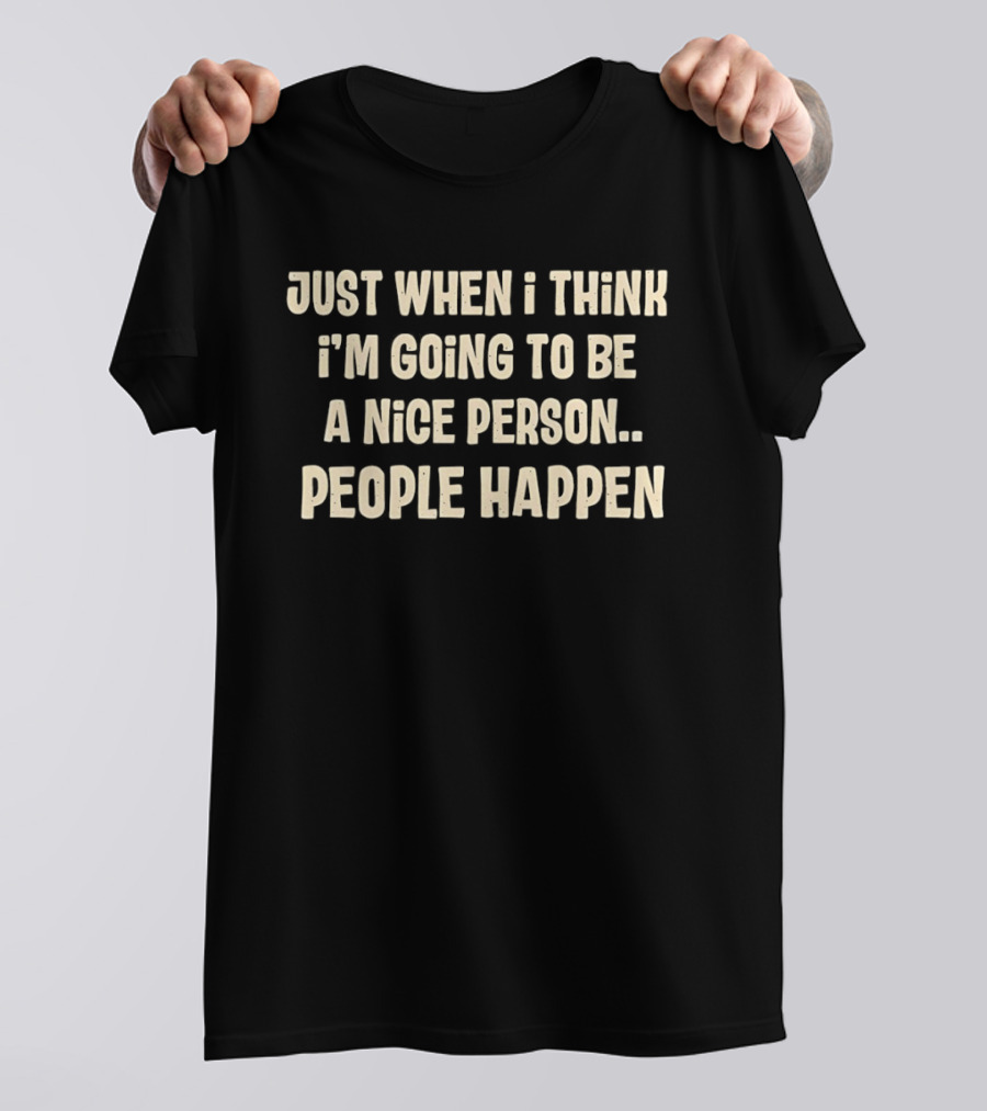 Just When I Think I'm Going To Be A Nice Person People Happen T-Shirt