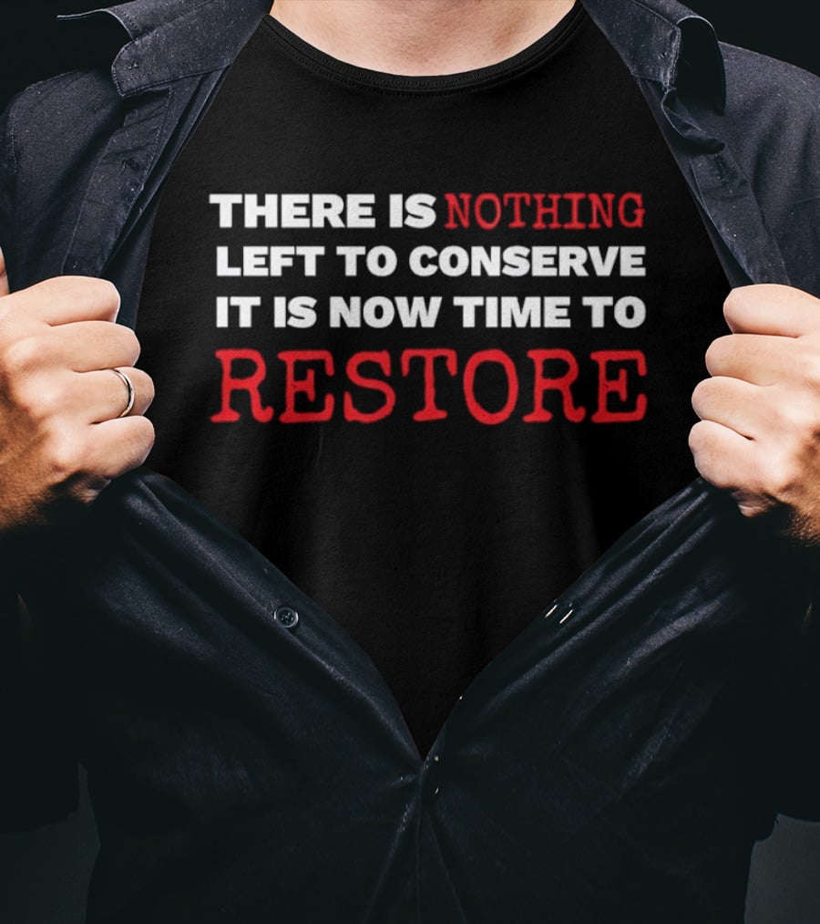 There Is Nothing Left To Conserve It Is Now Time To Restore T-Shirt