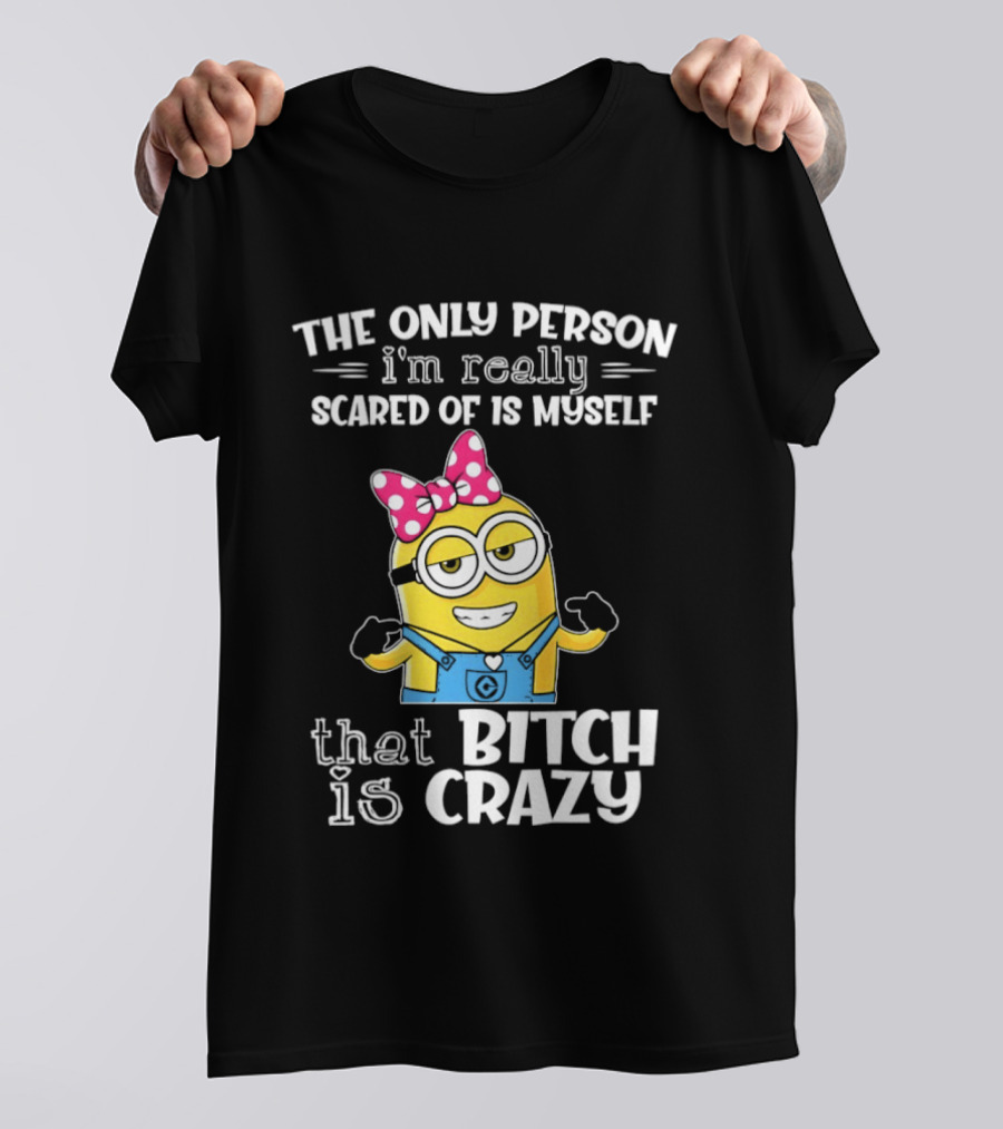 Minion The Only Person I'm Really Scared Of Is Myself That Bitch Is Crazy T-Shirt