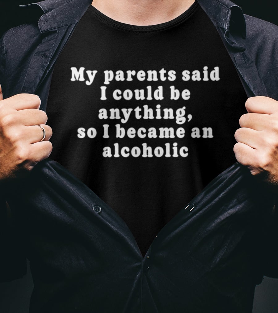My Parents Said I Could Be Anything So I Became An Alcoholic T-Shirt