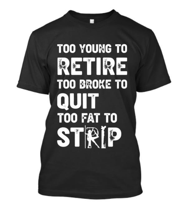 Too Young To Retire Too Broke To Quit Too Fat To Strip Funny Phrase T-Shirt