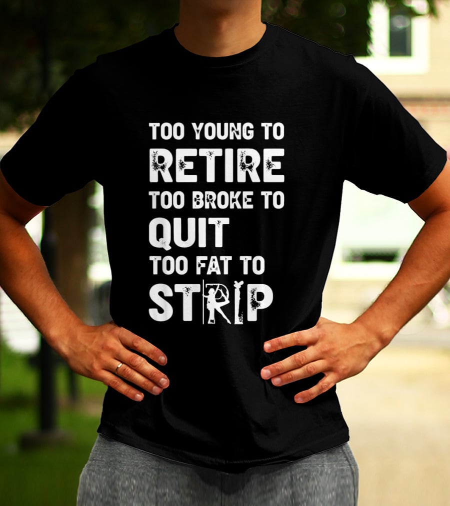 Too Young To Retire Too Broke To Quit Too Fat To Strip Funny Phrase T-Shirt