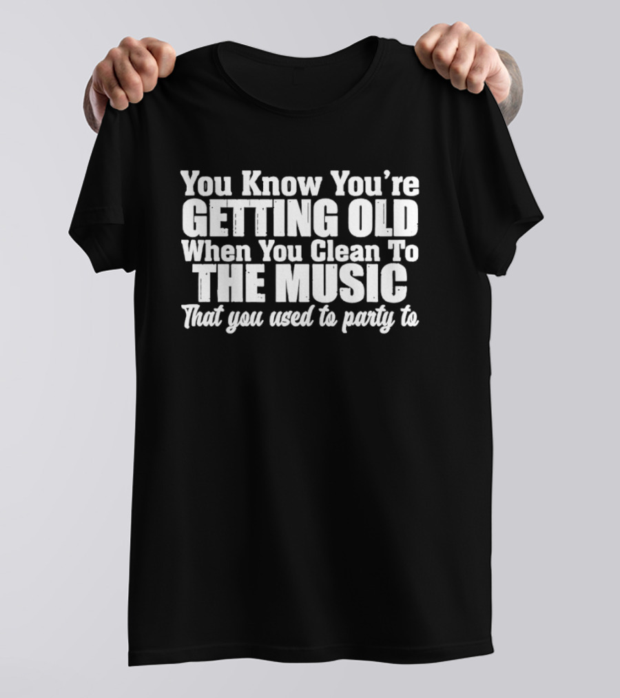 You Knew You're Getting Old When You Clean To The Music That You Used To Party To T-Shirt