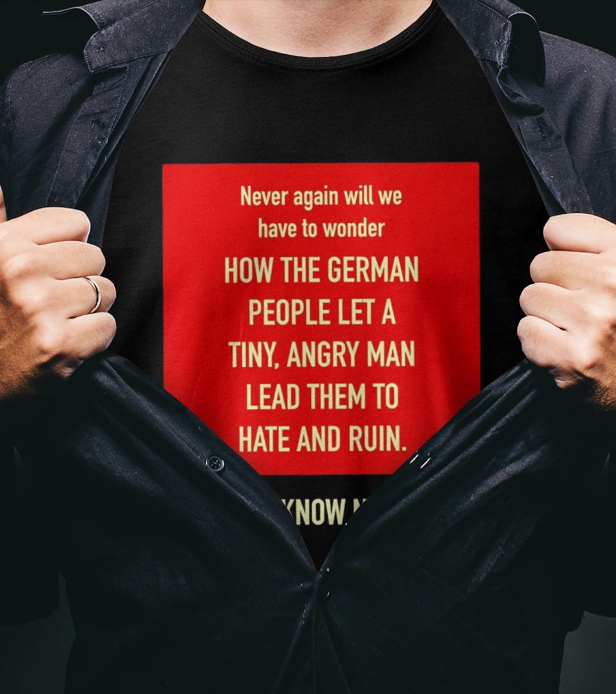 Never Again Will We Have To Wonder How The German People Let A Tiny Angry Man Lead Them To Hate And Ruin We Know Now T-Shirt