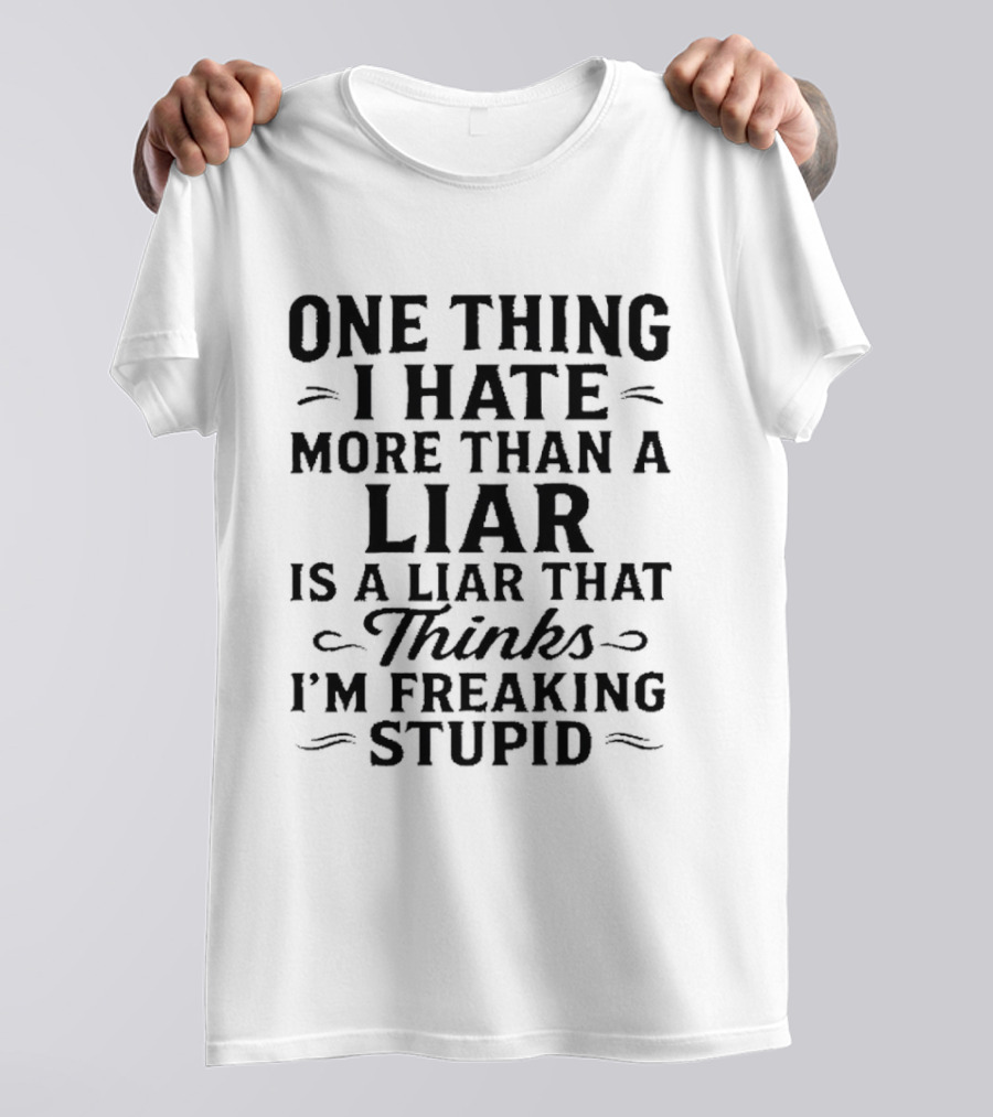 One Thing I Hate More Than A Liar Is A Liar That Thinks I'm Freaking Stupid T-Shirt