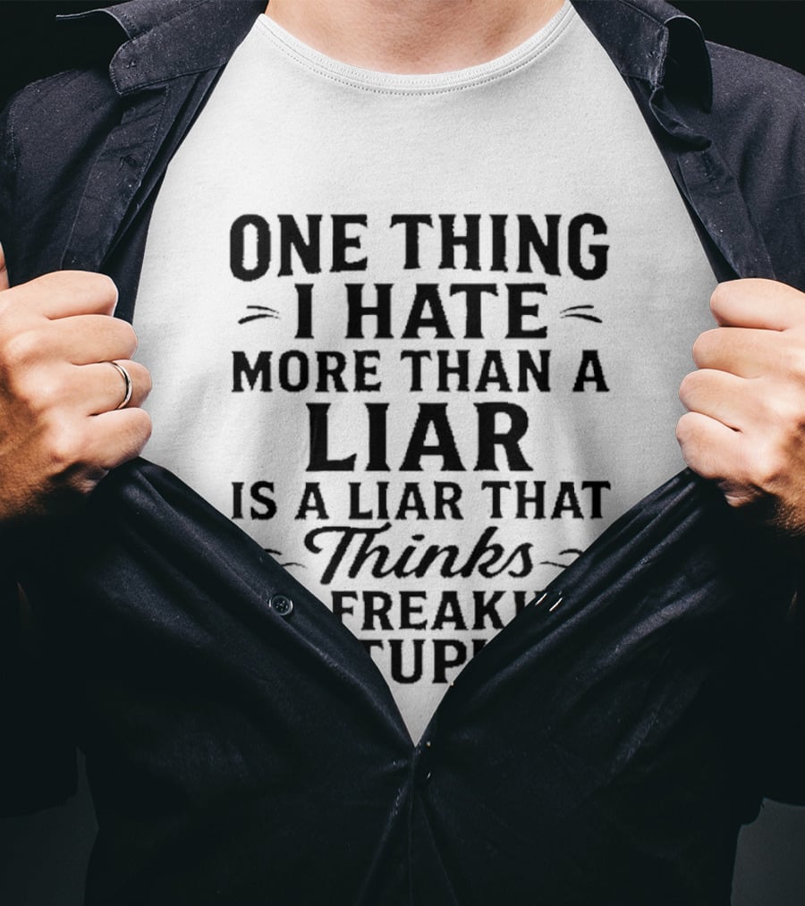 One Thing I Hate More Than A Liar Is A Liar That Thinks I'm Freaking Stupid T-Shirt