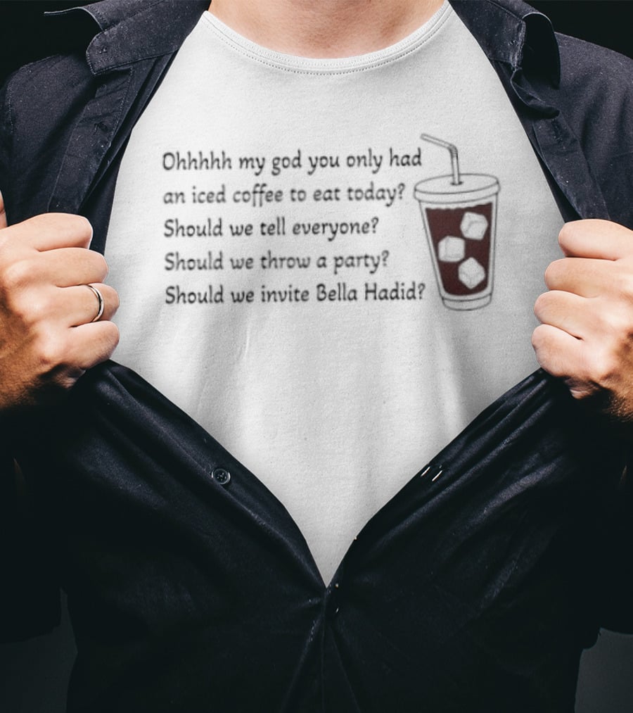 Ohhhh My God You Only Had An Iced Coffee Today Should We Call Everyone Should We Throw A Party Should We Invite Bella Hadid T-Shirt