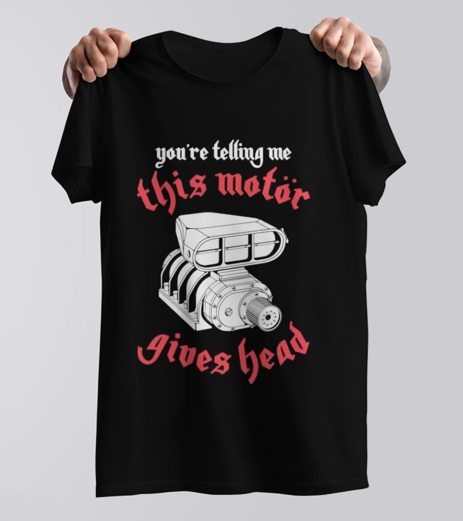 You're Telling Me This Motor Gives Head T-Shirt