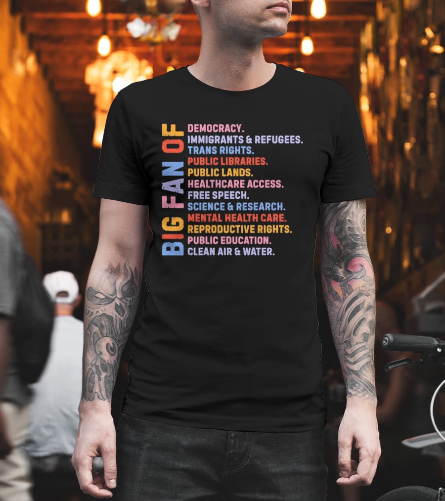 Big Fan Of Democracy Immigrants Refugees Trans Rights Unions Public Libraries Healthcare Mental Health Reproductive Rights Education Clean Air Water T-Shirt