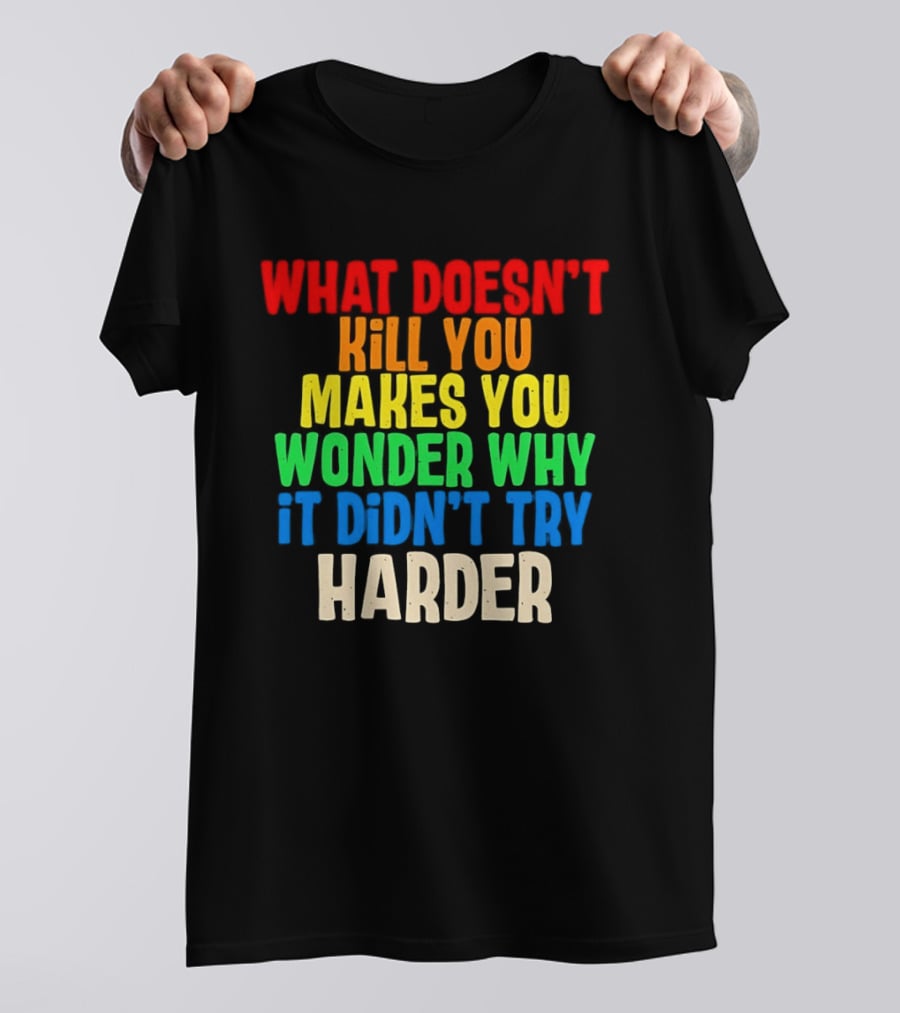 What Doesn't Kill You Makes You Wonder Why It Didn't Try Harder Colorful T-Shirt