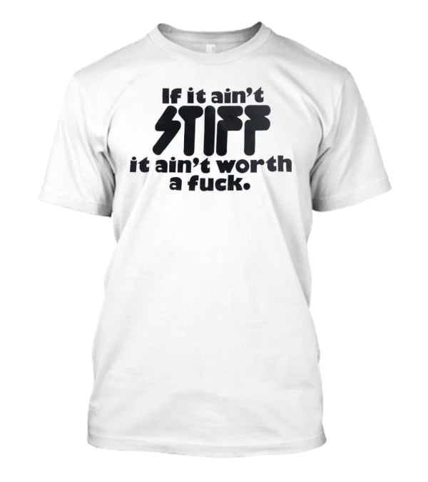 If It Ain't Stiff It Ain't Worth A Fuck T-Shirt