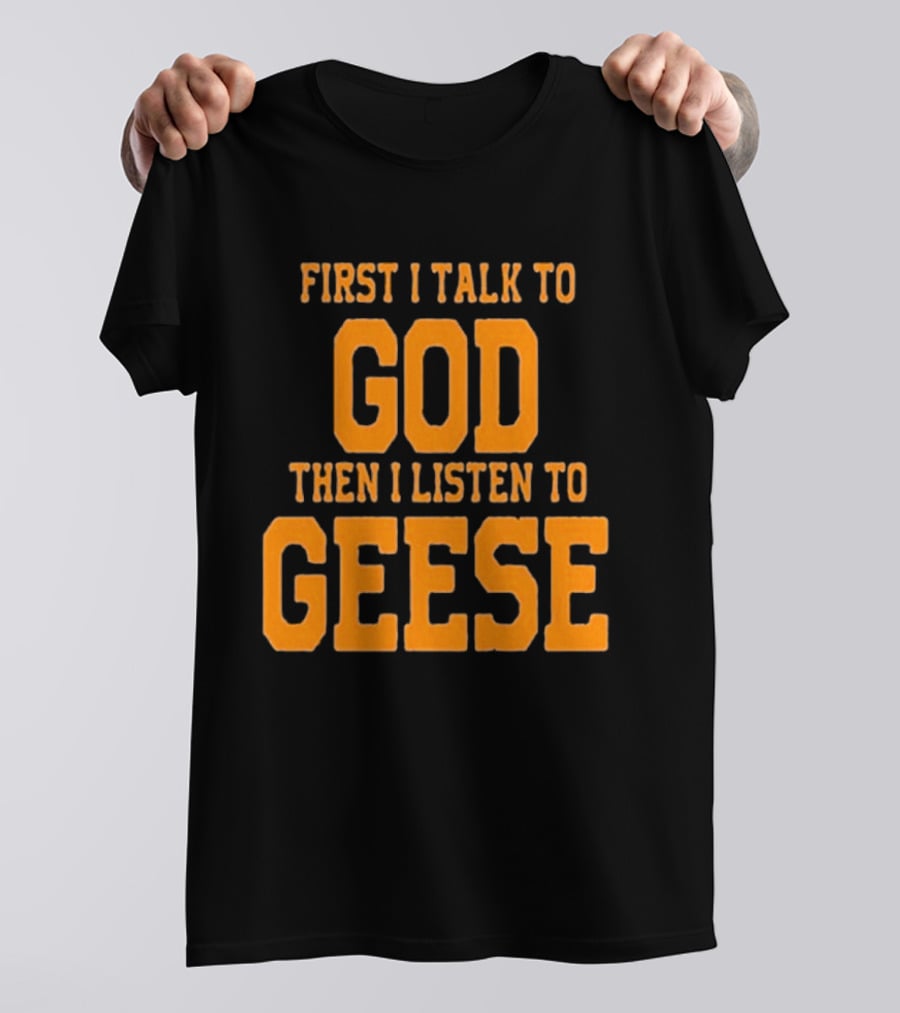 First I Talk To God Then I Listen To Geese T-Shirt