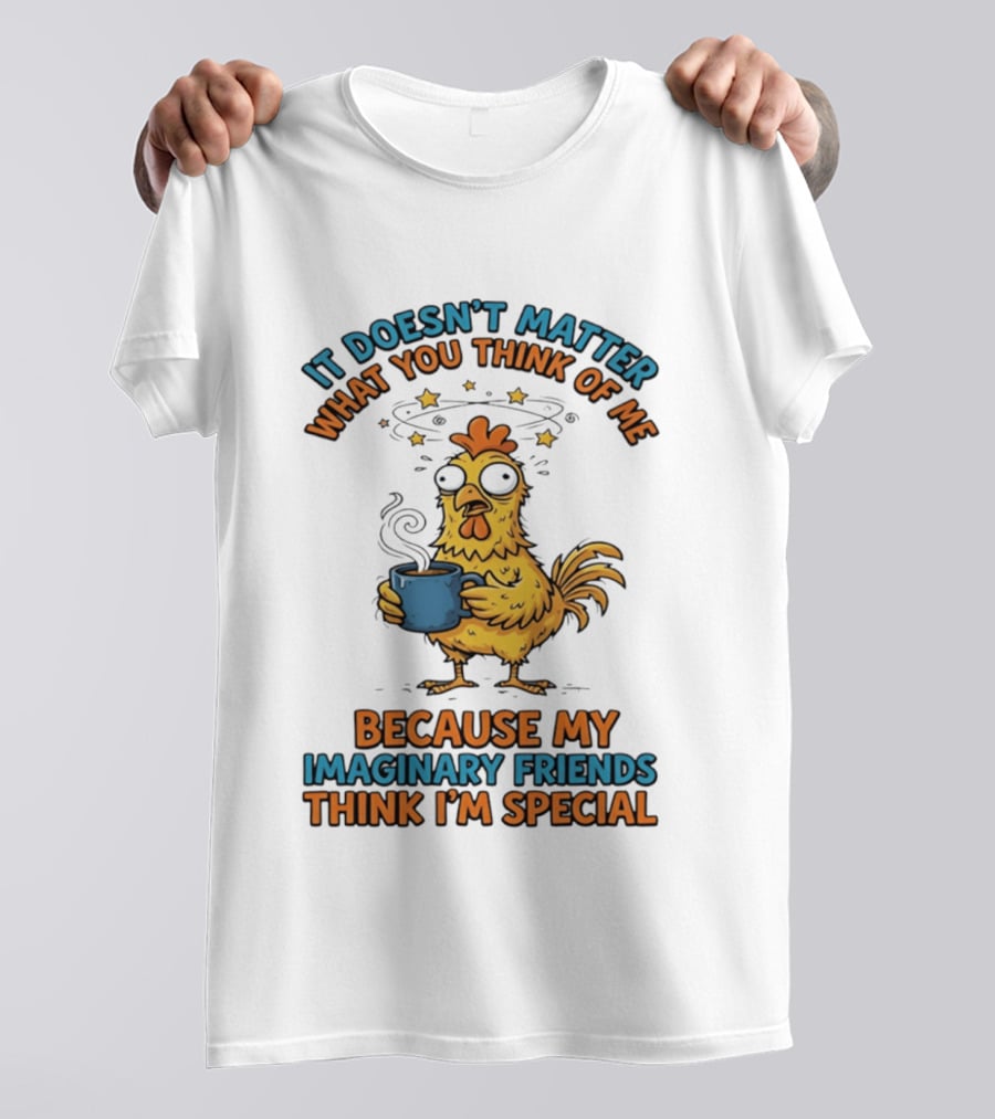 It Doesn't Matter What You Think Of Me Because My Imaginary Friends Think I'm Special Chicken With Coffee T-Shirt