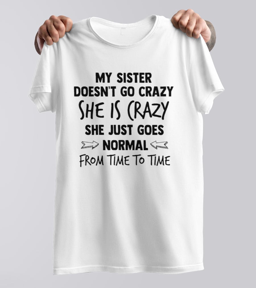 My Sister Doesn't Go Crazy She Is Crazy She Just Goes Normal From Time To Time T-Shirt