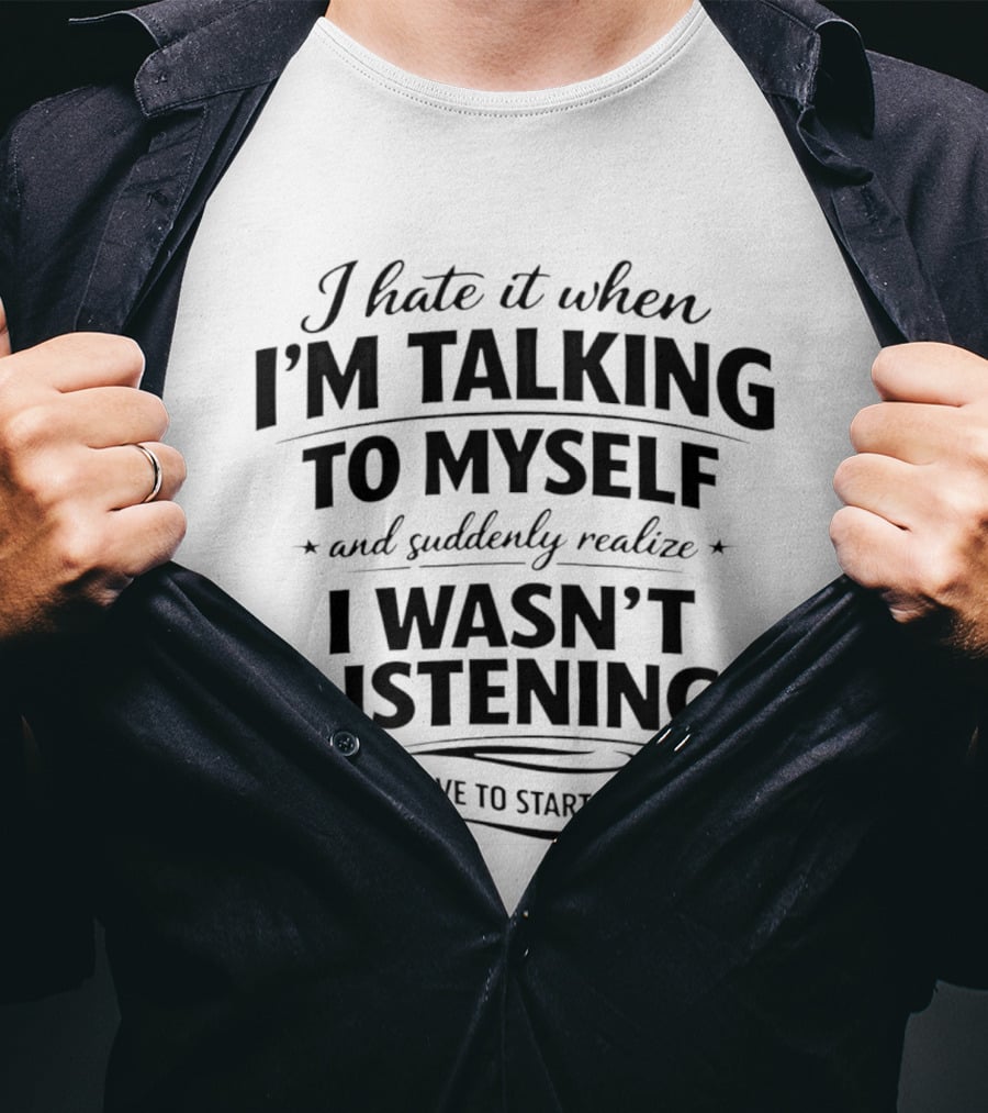 I Hate It When I'm Talking To Myself And Suddenly Realize I Wasn't Listening And Have To Start All Over T-Shirt