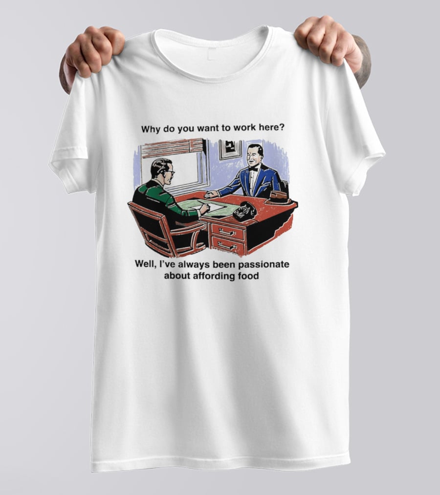 Why Do You Want To Work Here I've Always Been Passionate About Affording Food T-Shirt