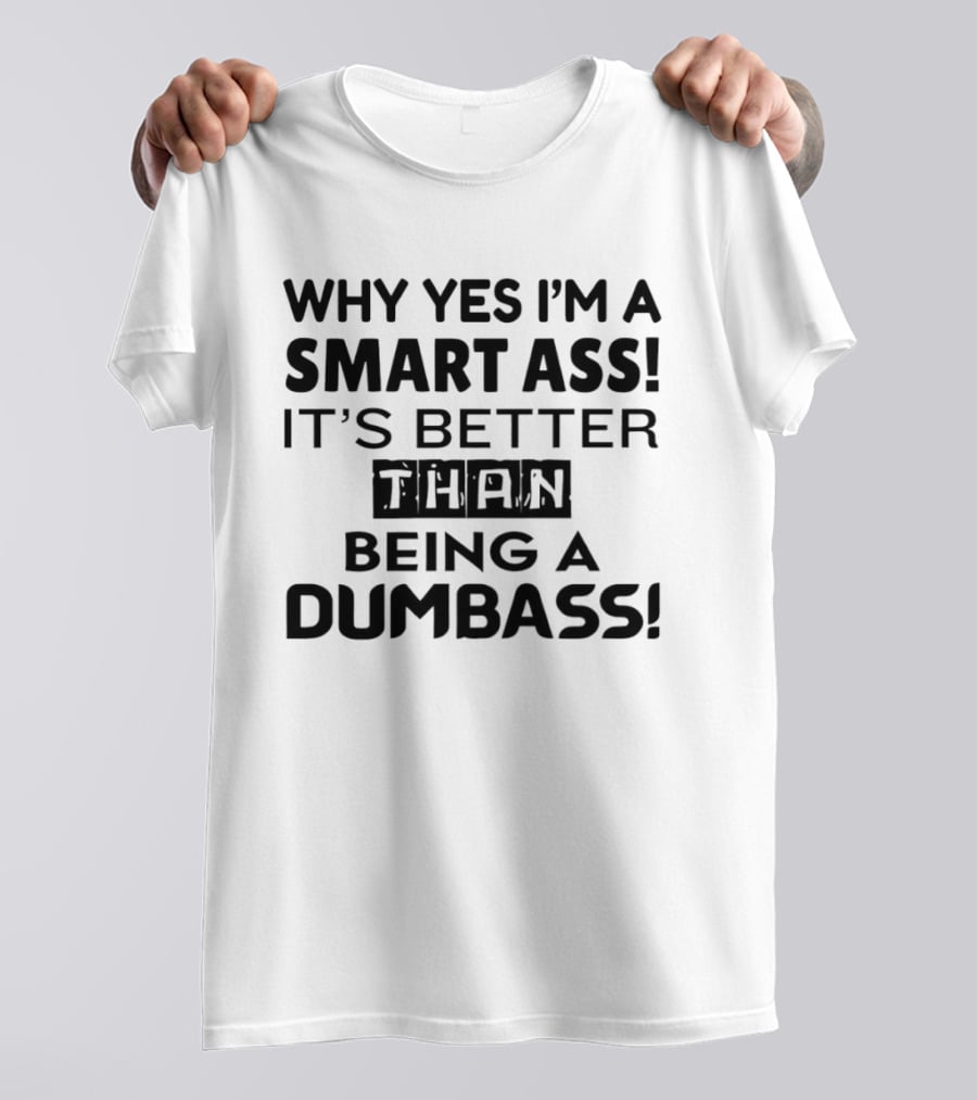 Why Yes I'm A Smart Ass It's Better Than Being A Dumbass T-Shirt