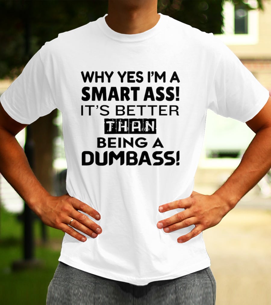 Why Yes I'm A Smart Ass It's Better Than Being A Dumbass T-Shirt