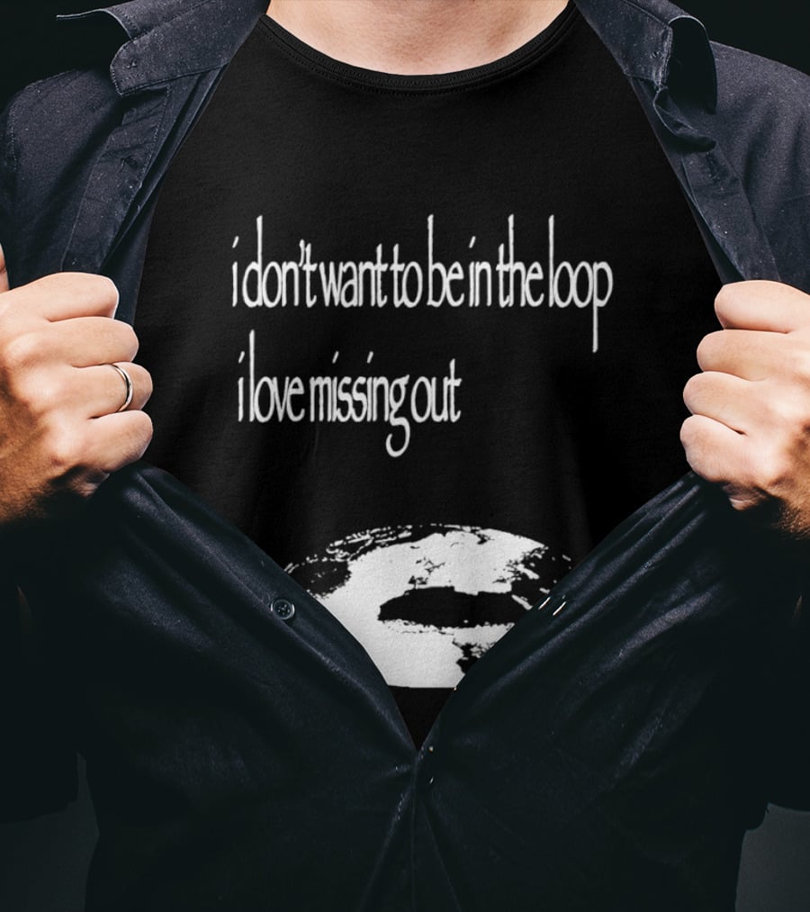 I Don't Want To Be In The Loop I Love Missing Out Earth T-Shirt