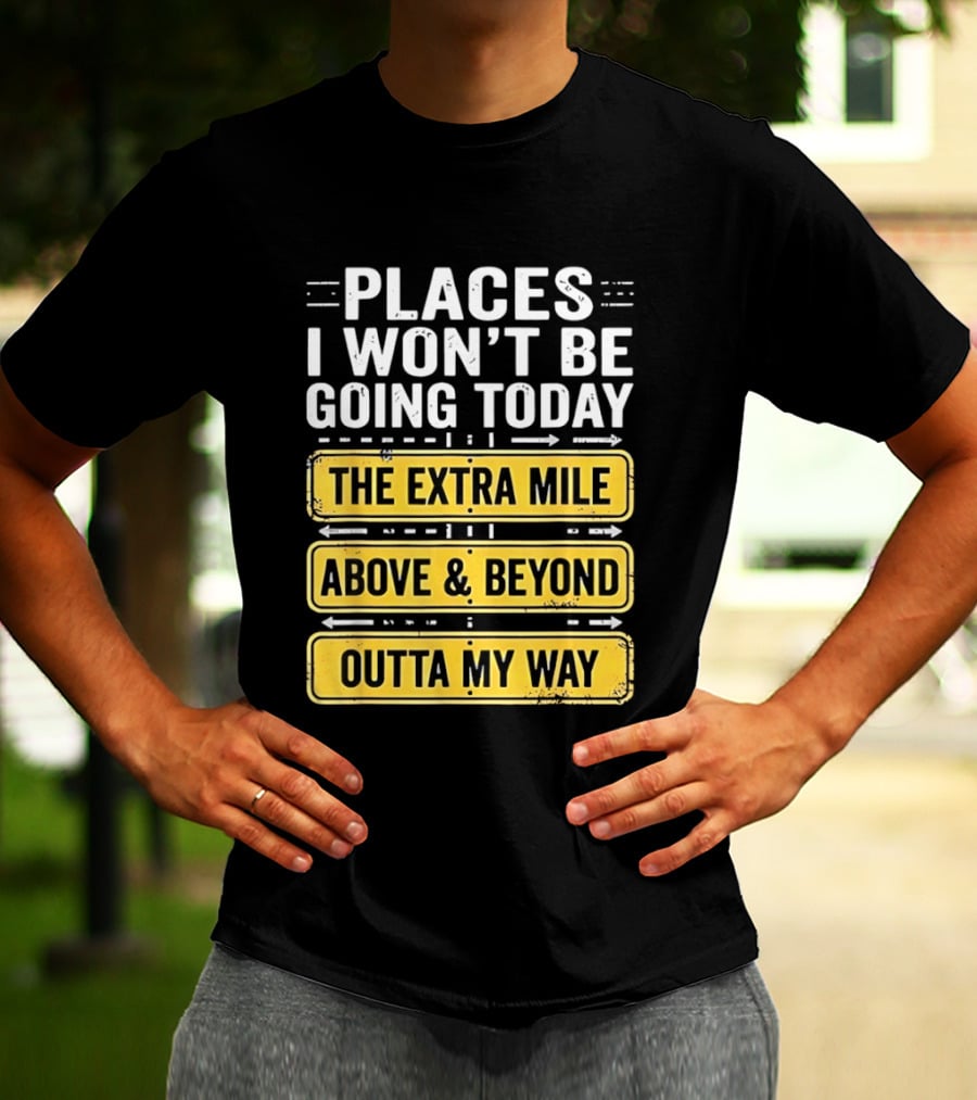 Places I Won't Be Going Today The Extra Mile Above & Beyond Outta My Way T-Shirt