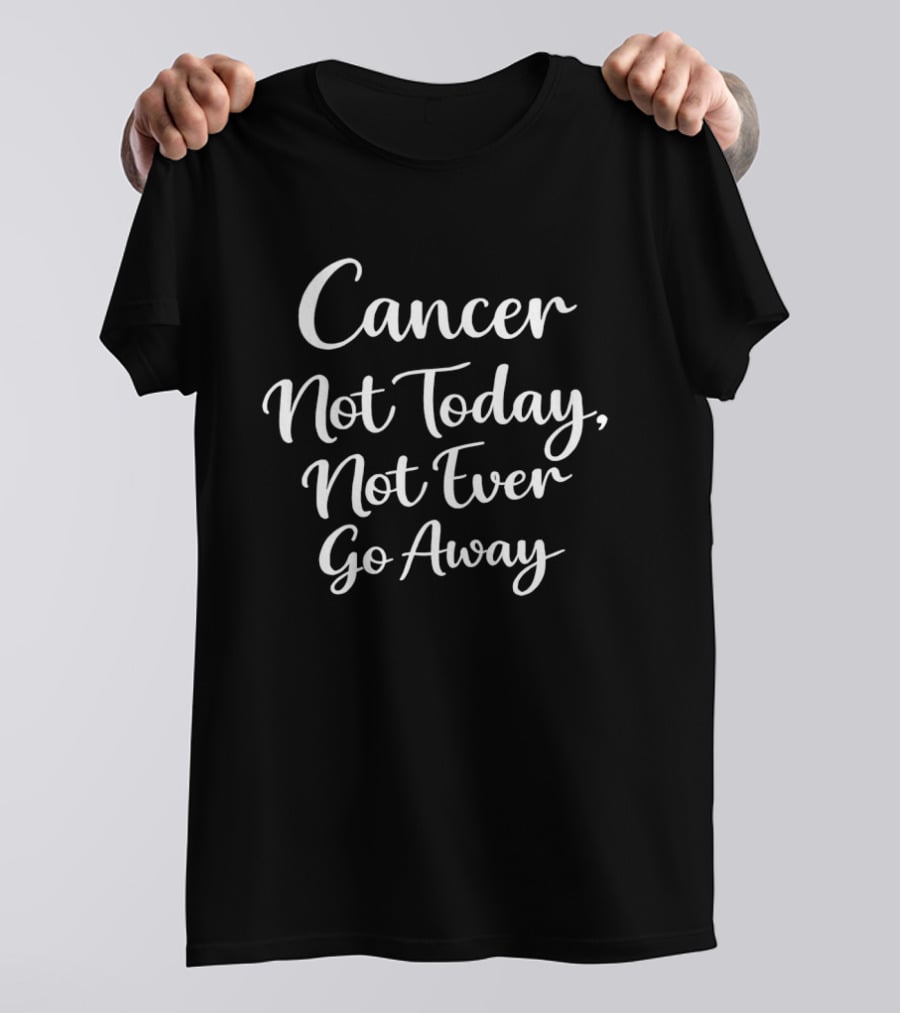 Cancer Not Today Not Ever Go Away T-Shirt