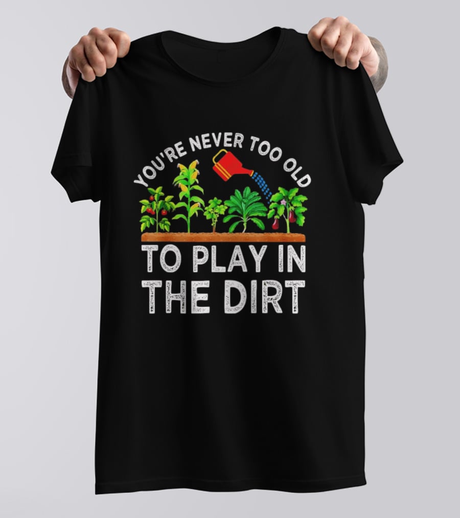 You're Never Too Old To Play In The Dirt Gardening Watering Can And Plants T-Shirt