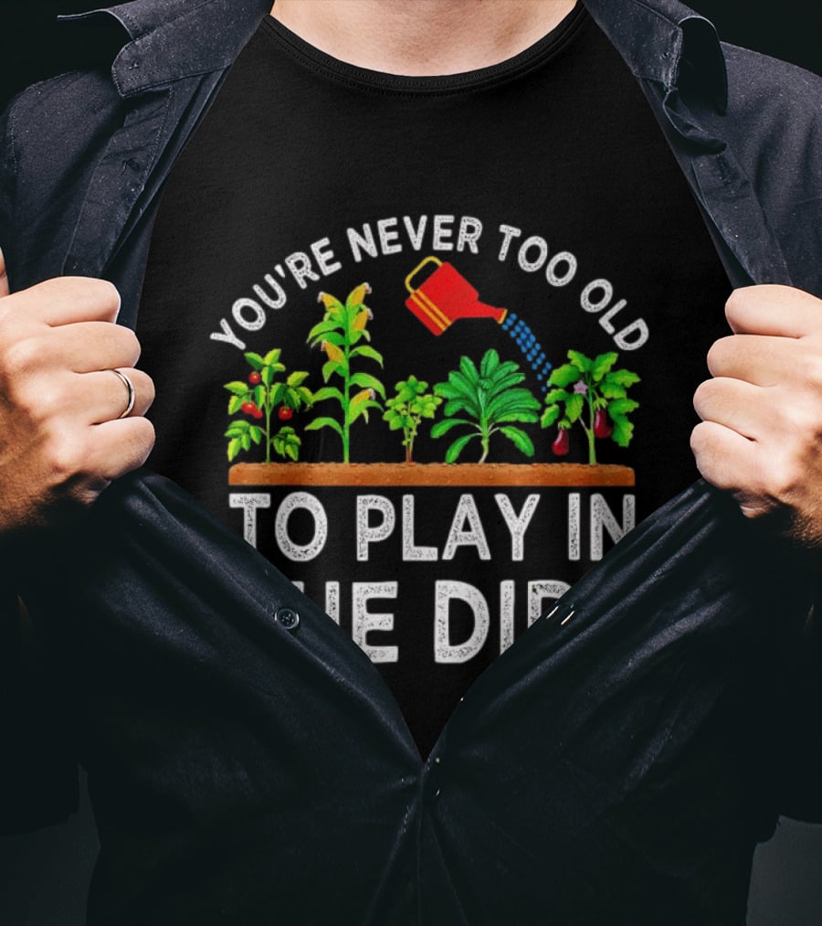 You're Never Too Old To Play In The Dirt Gardening Watering Can And Plants T-Shirt