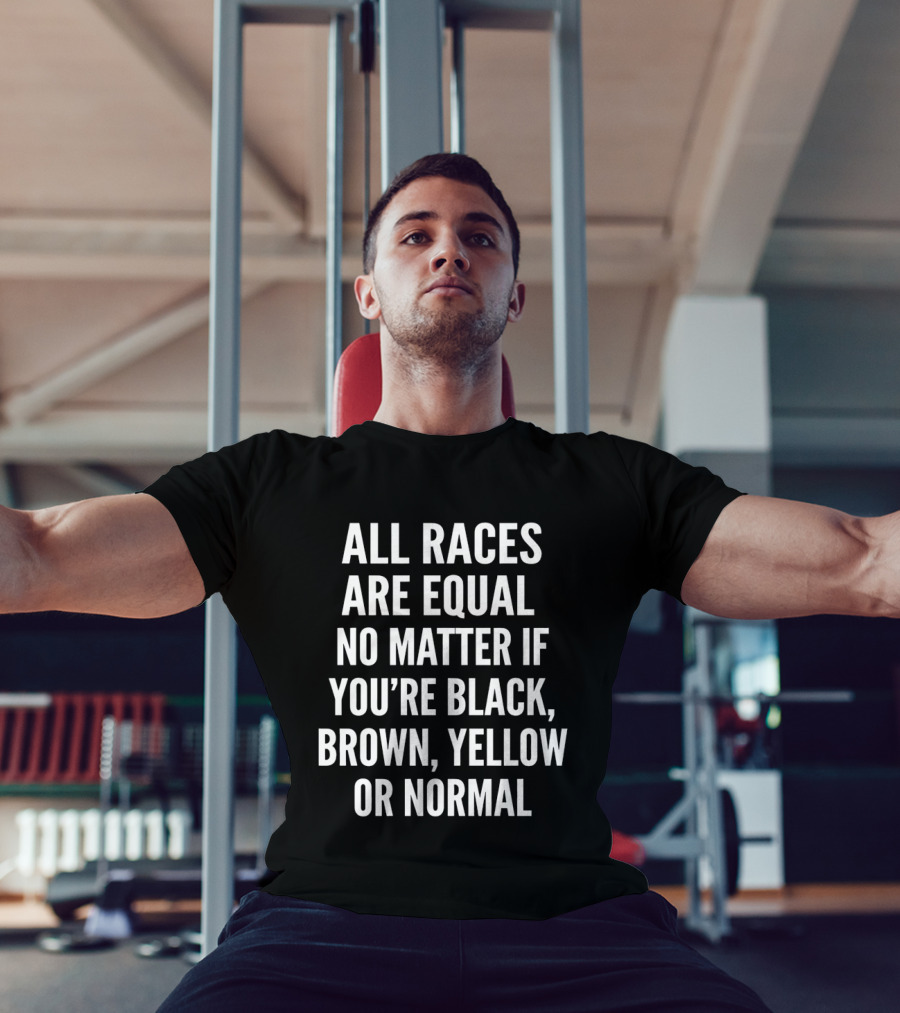 All Races Are Equal No Matter If You're Black Brown Yellow Or Normal T-Shirt
