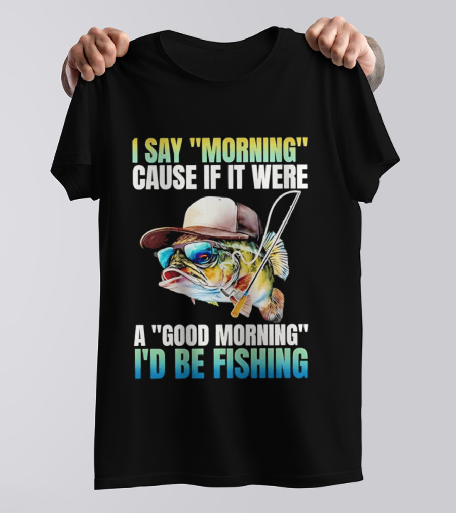 I Say Morning Cause If It Were A Good Morning I'd Be Fishing Colorful Hat Fish T-Shirt