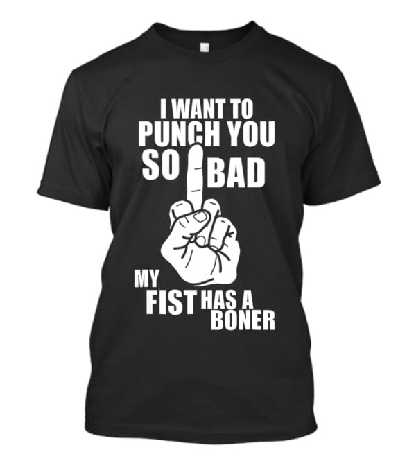 I Want To Punch You So Bad My Fist Has A Boner Middle Finger Gesture T-Shirt