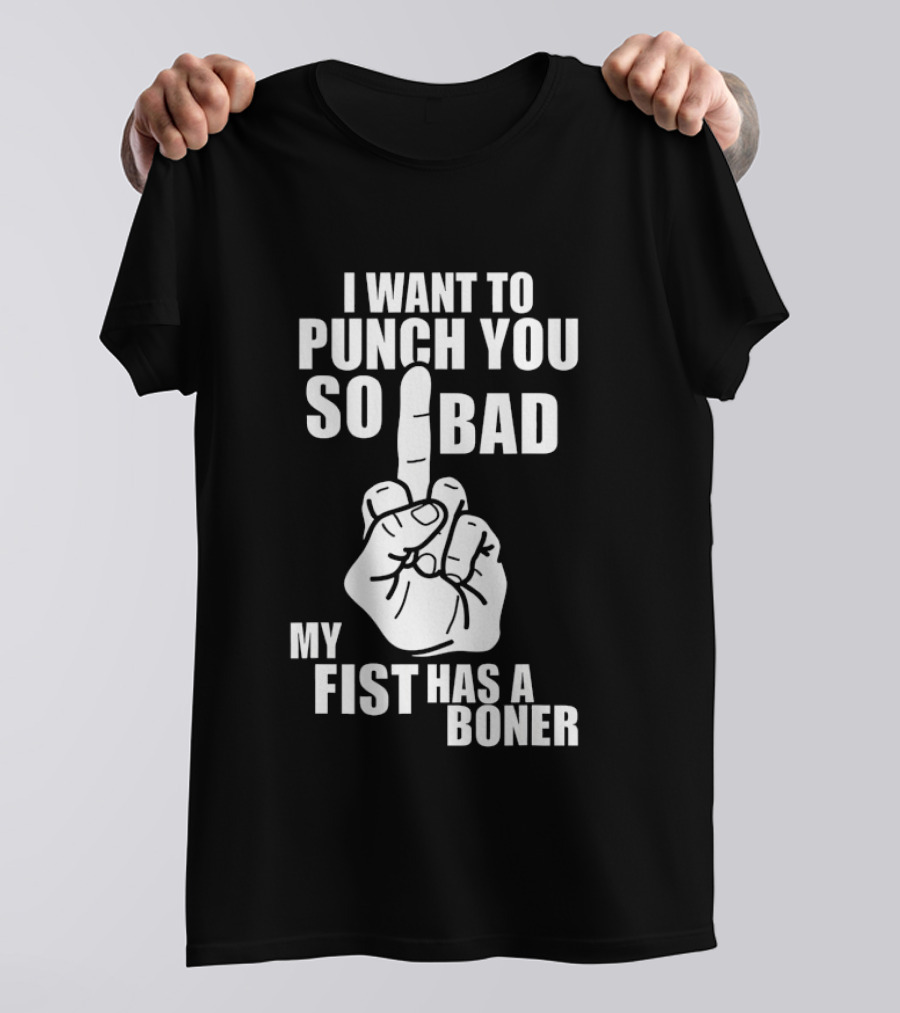 I Want To Punch You So Bad My Fist Has A Boner Middle Finger Gesture T-Shirt