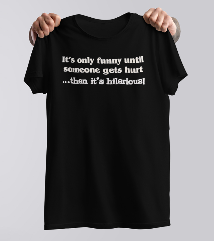 It's Only Funny Until Someone Gets Hurt Then It's Hilarious T-Shirt