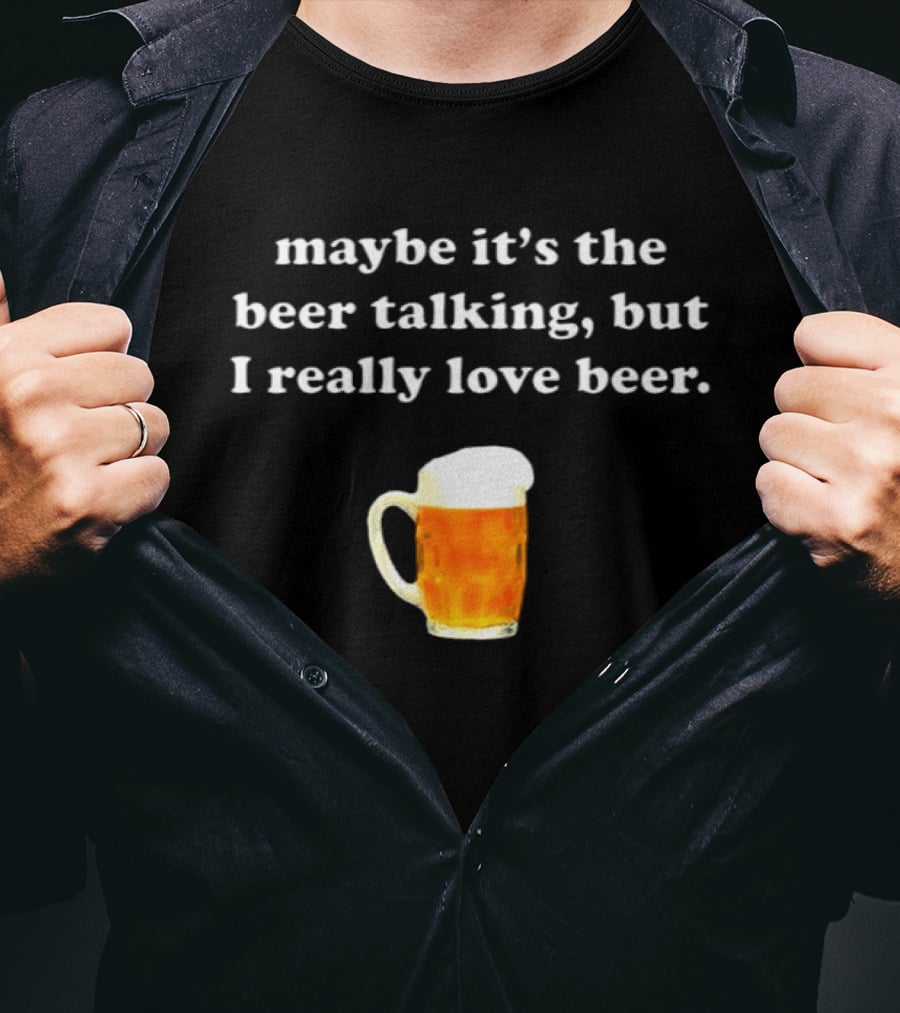 Maybe It's The Beer Talking But I Really Love Beer T-Shirt