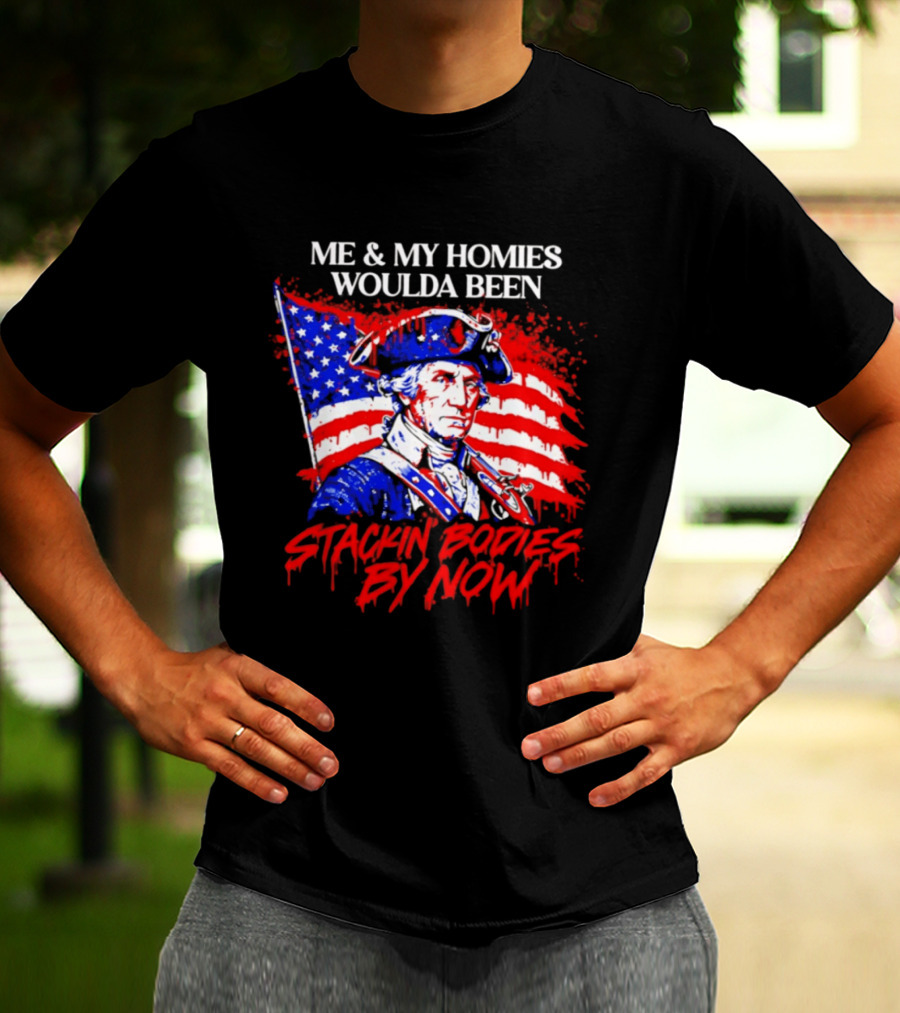 ME And MY HOMIES WOULDA BEEN STACKIN BODIES BY NOW George Washington With Flag T-Shirt