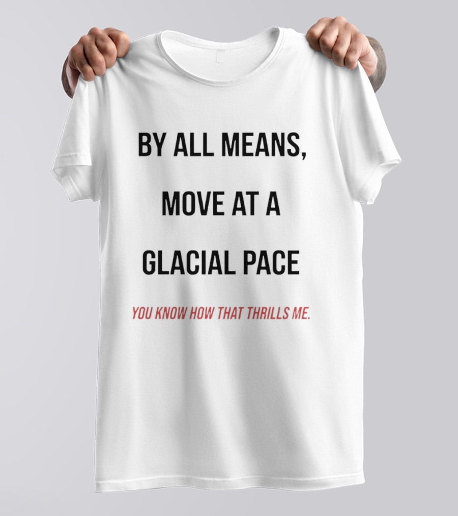 By All Means Move At A Glacial Pace You Know How That Thrills Me T-Shirt