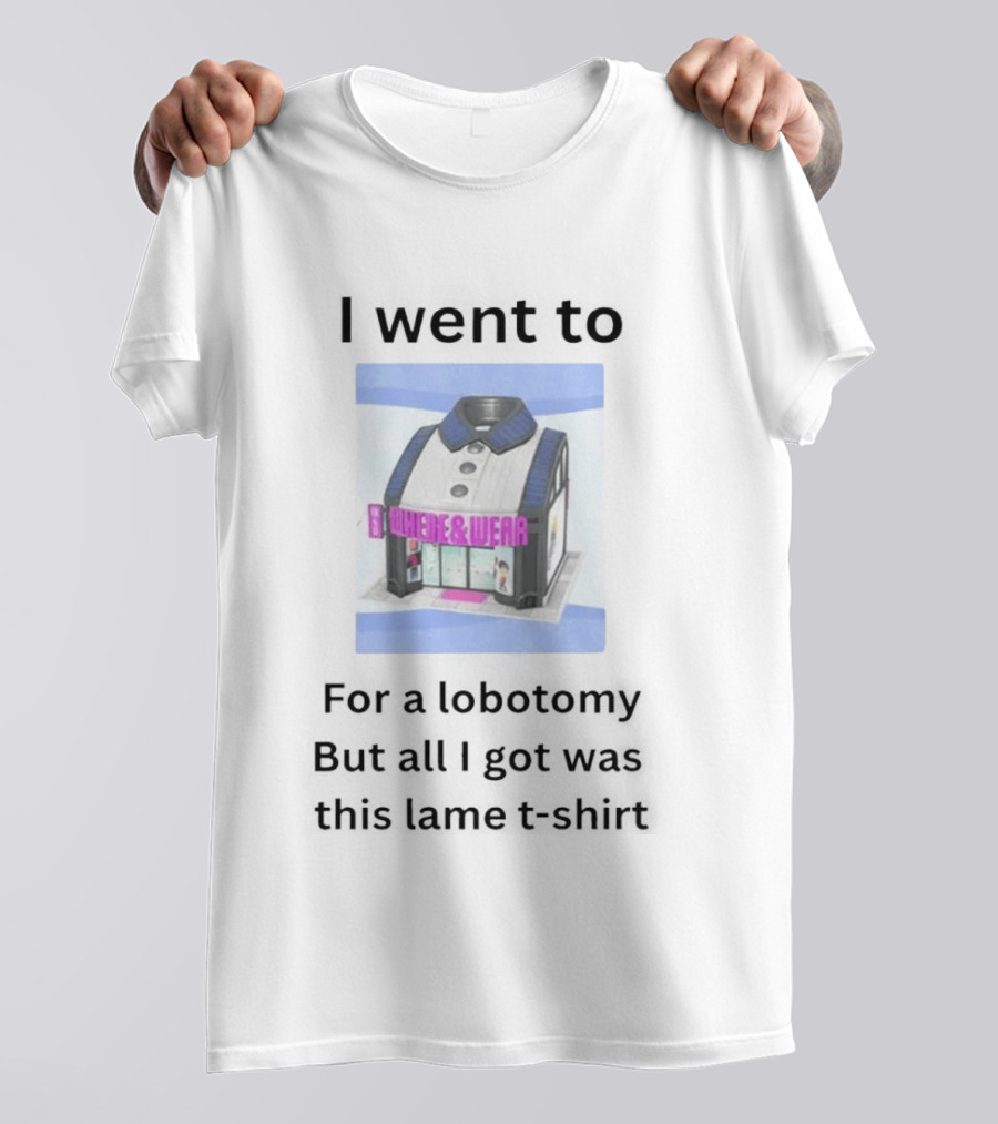 I Went To Nowhere & Wear For A Lobotomy But All I Got Was This Lame T-Shirt